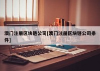 澳门注册区块链公司[澳门注册区块链公司条件]